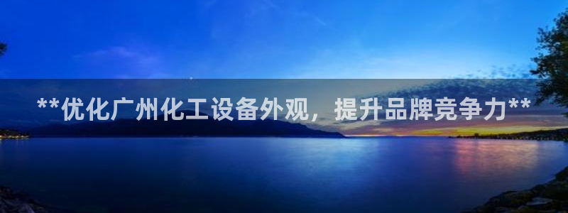 新城平台官网注册入口：**优化广州化工设备外观，提