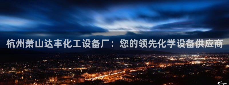 新城平台登录入口官网网址是什么：杭州萧山达丰化工设