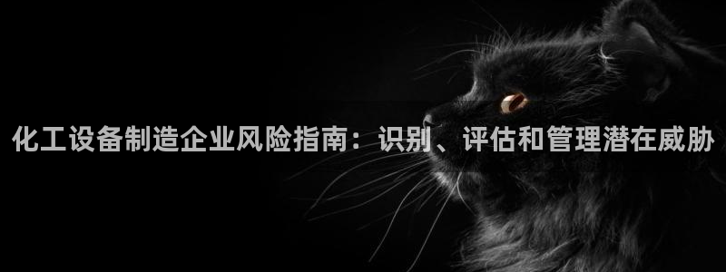 新城平台在线登陆：化工设备制造企业风险指南：识别、