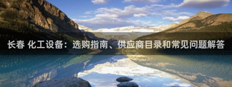 新城平台线路登录不上去怎么办呀：长春 化工设备：选购指南、供