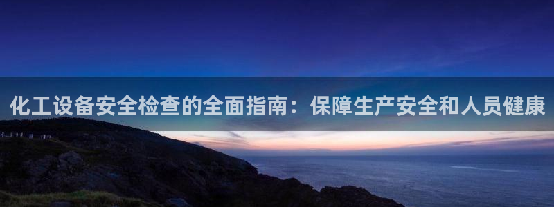 新城平台革7O777：化工设备安全检查的全面指南：