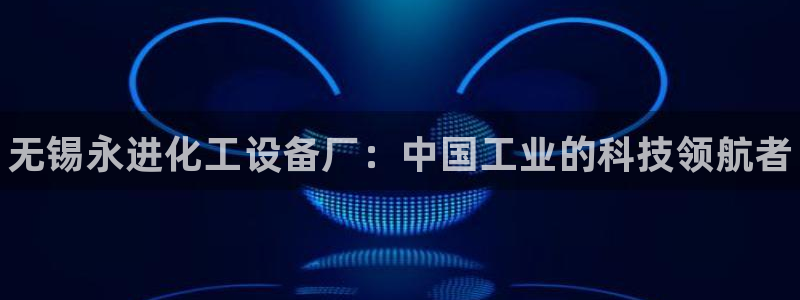 新城平台游戏：无锡永进化工设备厂：中国工业的科技领航者