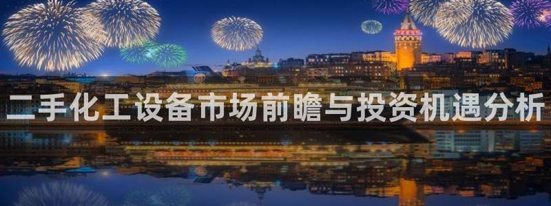 新城平台是干嘛的公司：二手化工设备市场前瞻与投资机遇分析